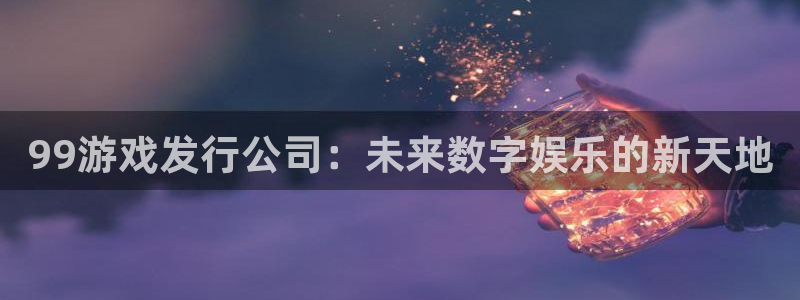 db电竞官网平台代理条件：99游戏发行公司：未来数字娱乐的新天地