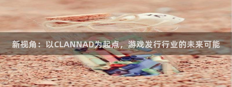 db电竞官网主营业务：新视角：以CLANNAD为起点，游戏发行行业的未来可能