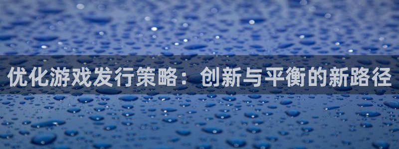 db电竞官网代理注册地址：优化游戏发行策略：创新与平衡的新路径