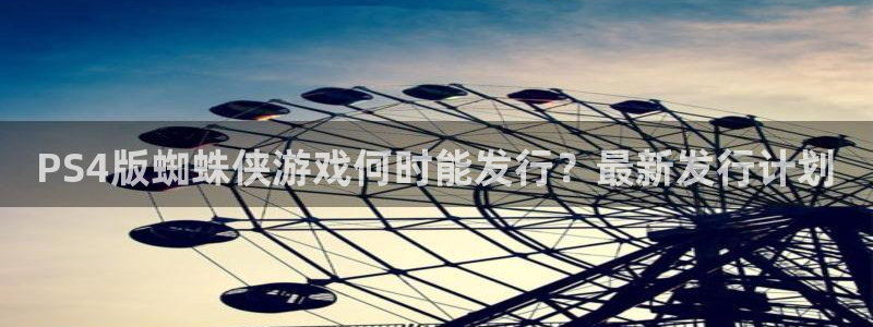 db电竞官网注册平台怎么注册不了：PS4版蜘蛛侠游戏何时能发行？最新发行计划