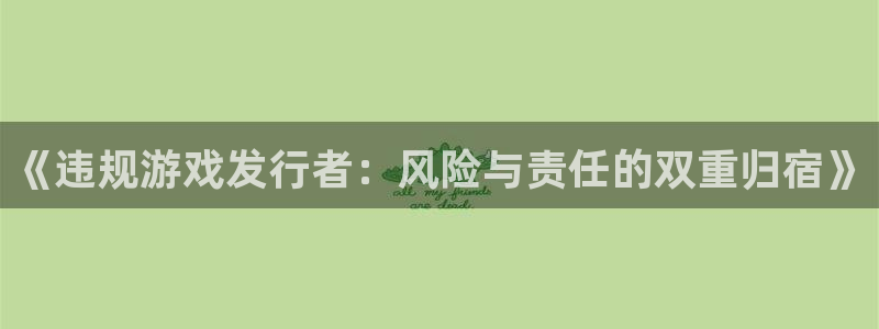 db电竞官网注册平台登录不上：《违规游戏发行者：风险与责任的双重归宿》