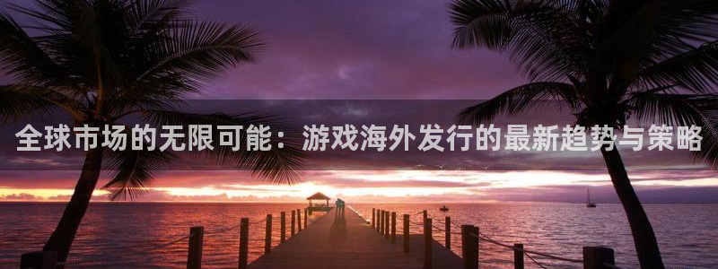 db电竞子最好看的小说：全球市场的无限可能：游戏海外发行的最新趋势与策略