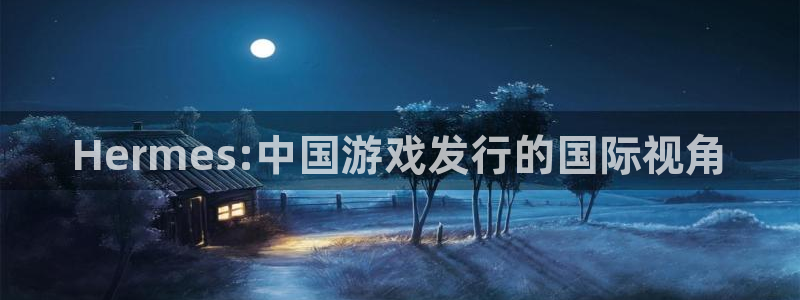 db电竞官网怎么注册账号：Hermes:中国游戏发行的国际视角