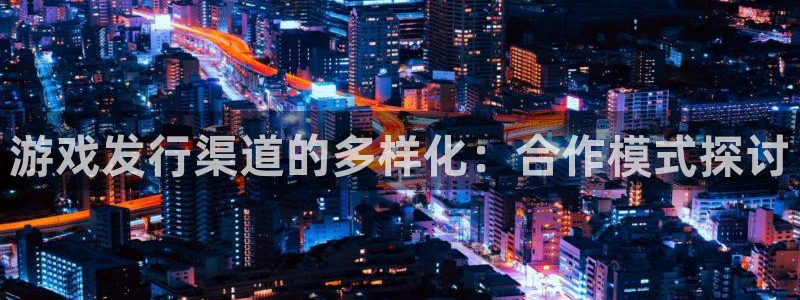 db电竞官网登录注册账号安全吗可靠吗：游戏发行渠道的多样化：合作模式探讨