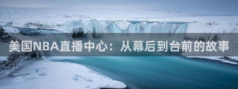 玩球直播app：美国NBA直播中心：从幕后到台前的故事