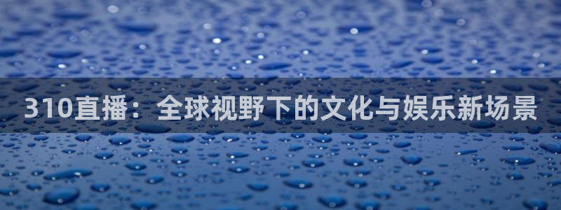玩球直播app官方版下载：310直播：全球视野下的文化与娱乐新场景