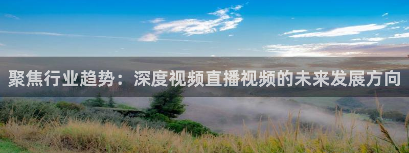玩球直播 官网：聚焦行业趋势：深度视频直播视频的未来发展方向