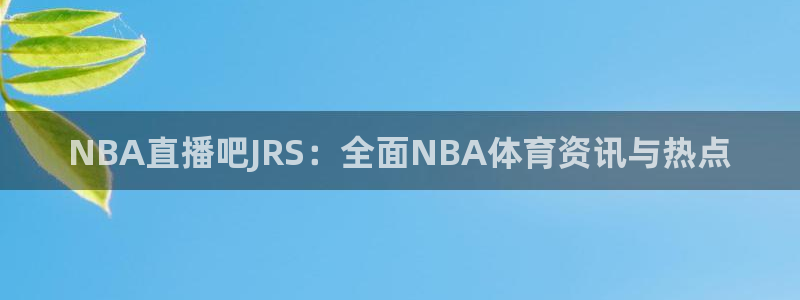 玩球直播app苹果：NBA直播吧JRS：全面NBA体育资讯与热点